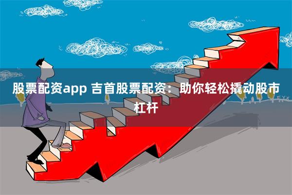 股票配资app 吉首股票配资：助你轻松撬动股市杠杆