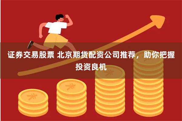 证券交易股票 北京期货配资公司推荐，助你把握投资良机