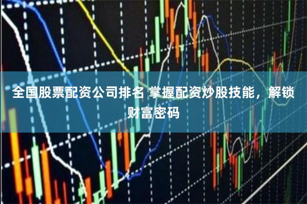 全国股票配资公司排名 掌握配资炒股技能，解锁财富密码