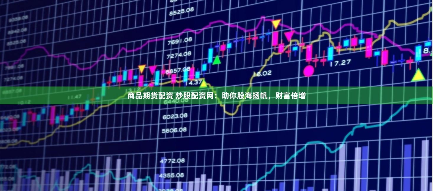 商品期货配资 炒股配资网：助你股海扬帆，财富倍增