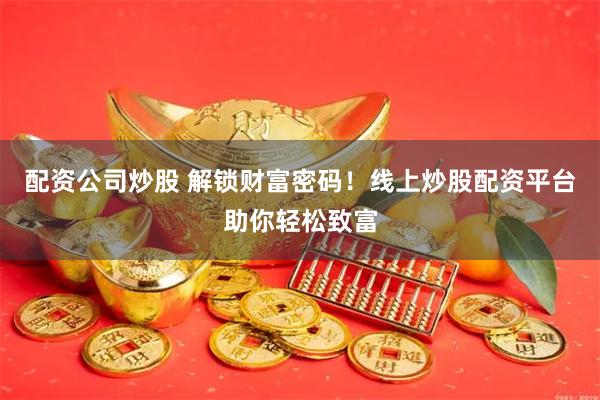 配资公司炒股 解锁财富密码！线上炒股配资平台助你轻松致富