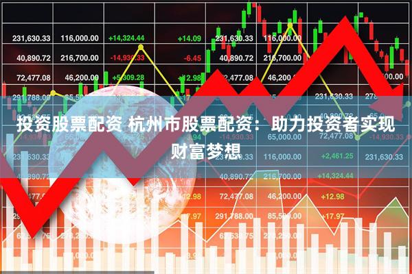 投资股票配资 杭州市股票配资：助力投资者实现财富梦想