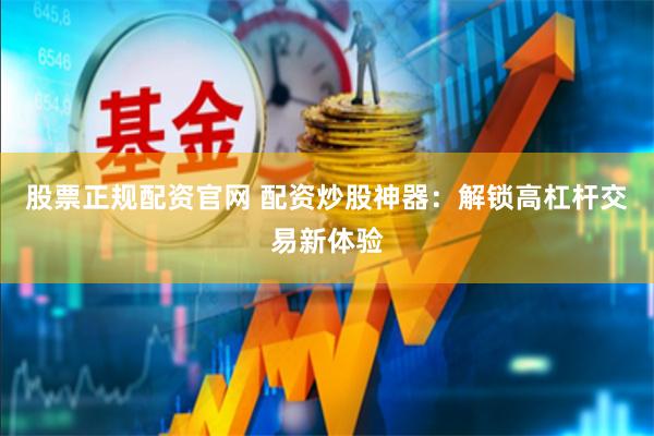 股票正规配资官网 配资炒股神器：解锁高杠杆交易新体验