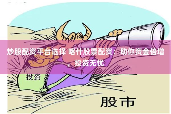 炒股配资平台选择 喀什股票配资：助你资金倍增，投资无忧