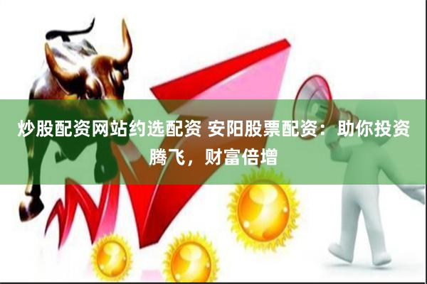 炒股配资网站约选配资 安阳股票配资：助你投资腾飞，财富倍增