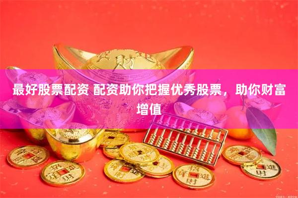 最好股票配资 配资助你把握优秀股票，助你财富增值