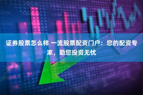 证券股票怎么样 一流股票配资门户：您的配资专家，助您投资无忧