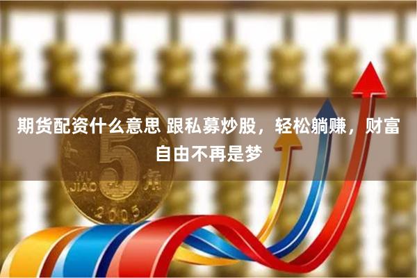 期货配资什么意思 跟私募炒股，轻松躺赚，财富自由不再是梦
