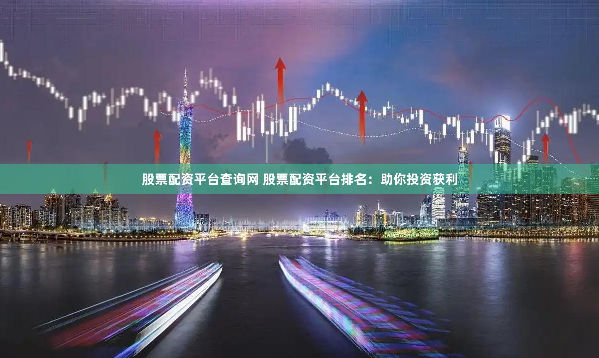 股票配资平台查询网 股票配资平台排名：助你投资获利