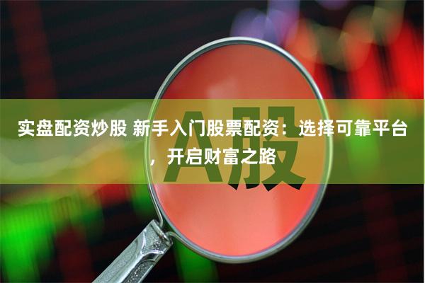 实盘配资炒股 新手入门股票配资：选择可靠平台，开启财富之路