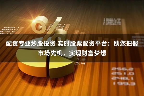 配资专业炒股投资 实时股票配资平台：助您把握市场先机，实现财富梦想