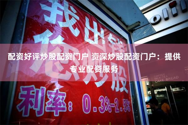 配资好评炒股配资门户 资深炒股配资门户：提供专业配资服务