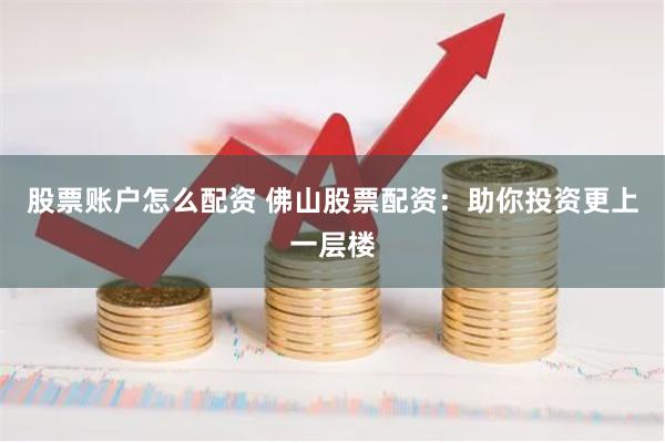 股票账户怎么配资 佛山股票配资：助你投资更上一层楼
