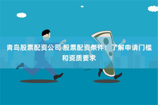 青岛股票配资公司 股票配资条件：了解申请门槛和资质要求