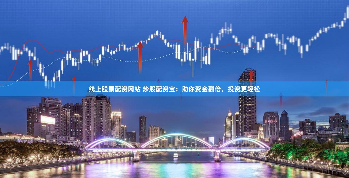 线上股票配资网站 炒股配资宝：助你资金翻倍，投资更轻松