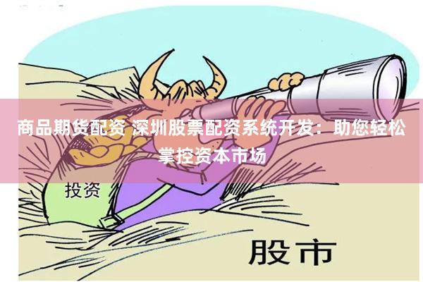 商品期货配资 深圳股票配资系统开发：助您轻松掌控资本市场