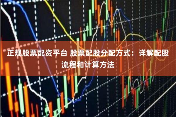 正规股票配资平台 股票配股分配方式：详解配股流程和计算方法