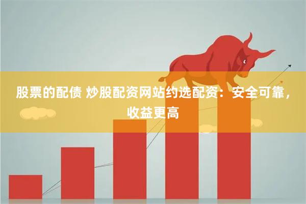 股票的配债 炒股配资网站约选配资：安全可靠，收益更高