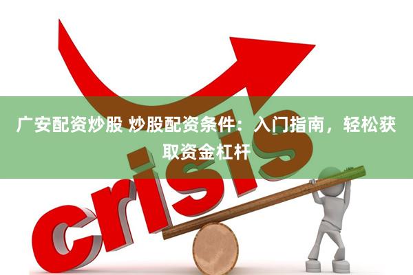 广安配资炒股 炒股配资条件：入门指南，轻松获取资金杠杆