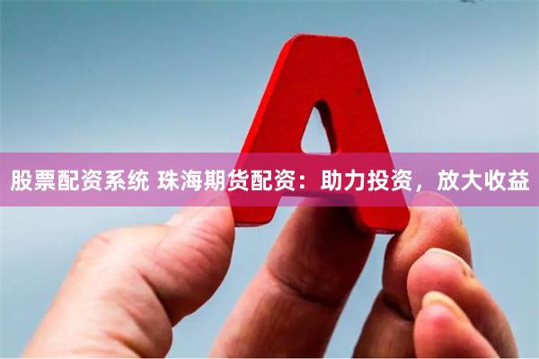 股票配资系统 珠海期货配资：助力投资，放大收益