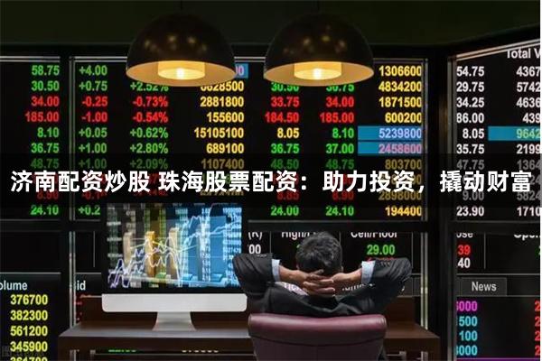 济南配资炒股 珠海股票配资：助力投资，撬动财富