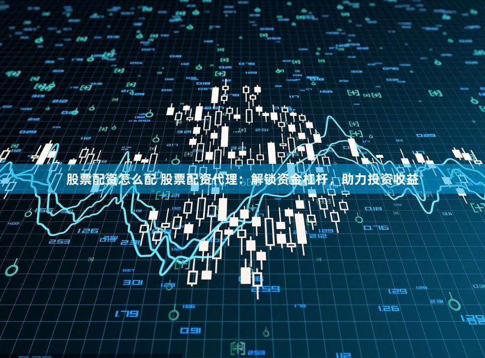 股票配资怎么配 股票配资代理：解锁资金杠杆，助力投资收益