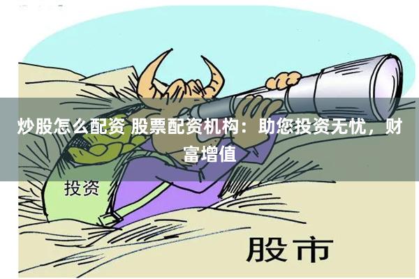 炒股怎么配资 股票配资机构：助您投资无忧，财富增值