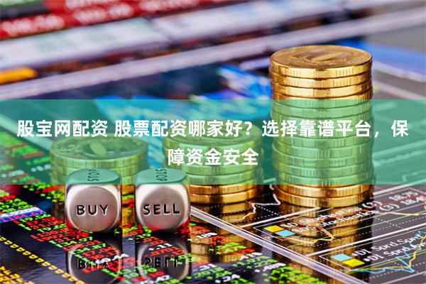 股宝网配资 股票配资哪家好？选择靠谱平台，保障资金安全