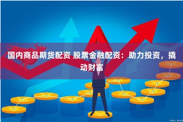国内商品期货配资 股票金融配资：助力投资，撬动财富