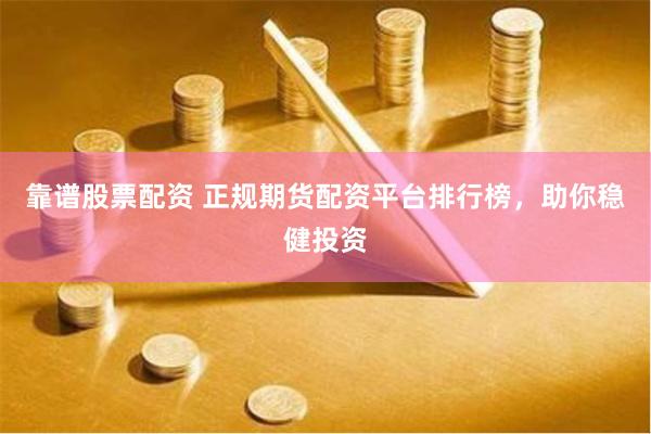 靠谱股票配资 正规期货配资平台排行榜，助你稳健投资