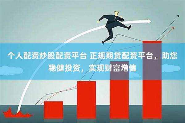 个人配资炒股配资平台 正规期货配资平台，助您稳健投资，实现财富增值