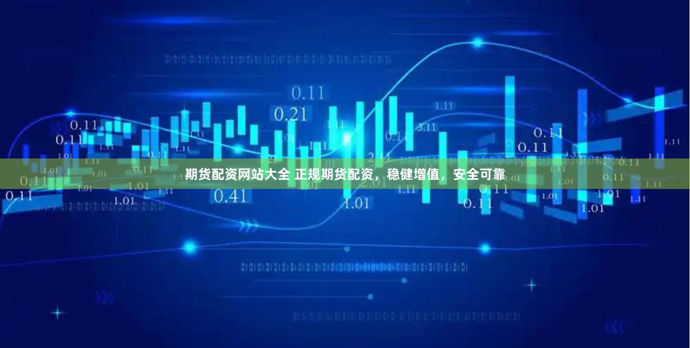 期货配资网站大全 正规期货配资，稳健增值，安全可靠
