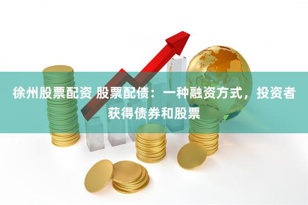 徐州股票配资 股票配债：一种融资方式，投资者获得债券和股票