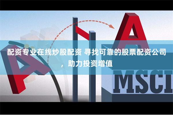 配资专业在线炒股配资 寻找可靠的股票配资公司，助力投资增值