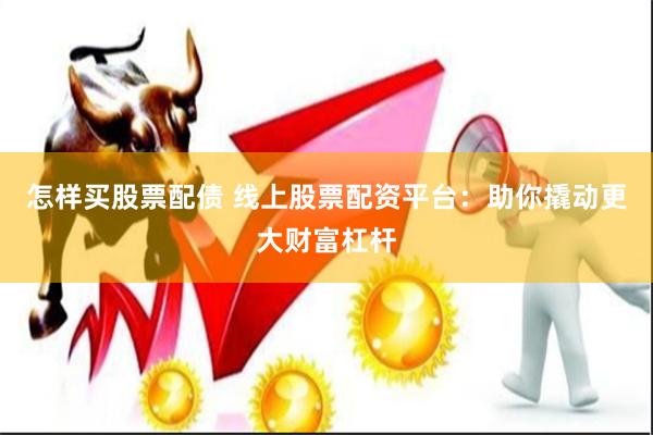 怎样买股票配债 线上股票配资平台：助你撬动更大财富杠杆