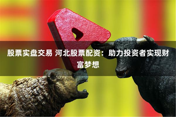 股票实盘交易 河北股票配资：助力投资者实现财富梦想