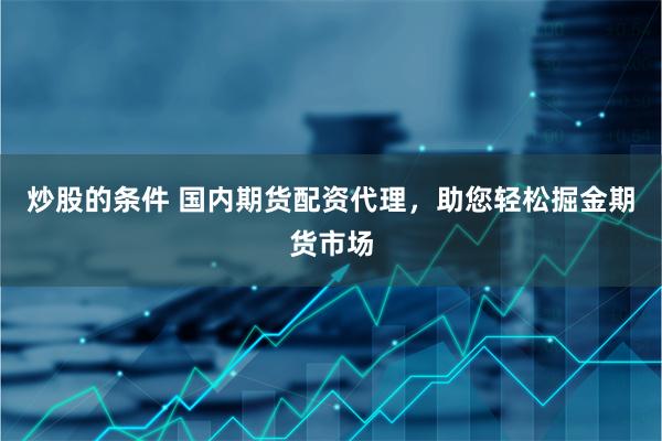 炒股的条件 国内期货配资代理，助您轻松掘金期货市场