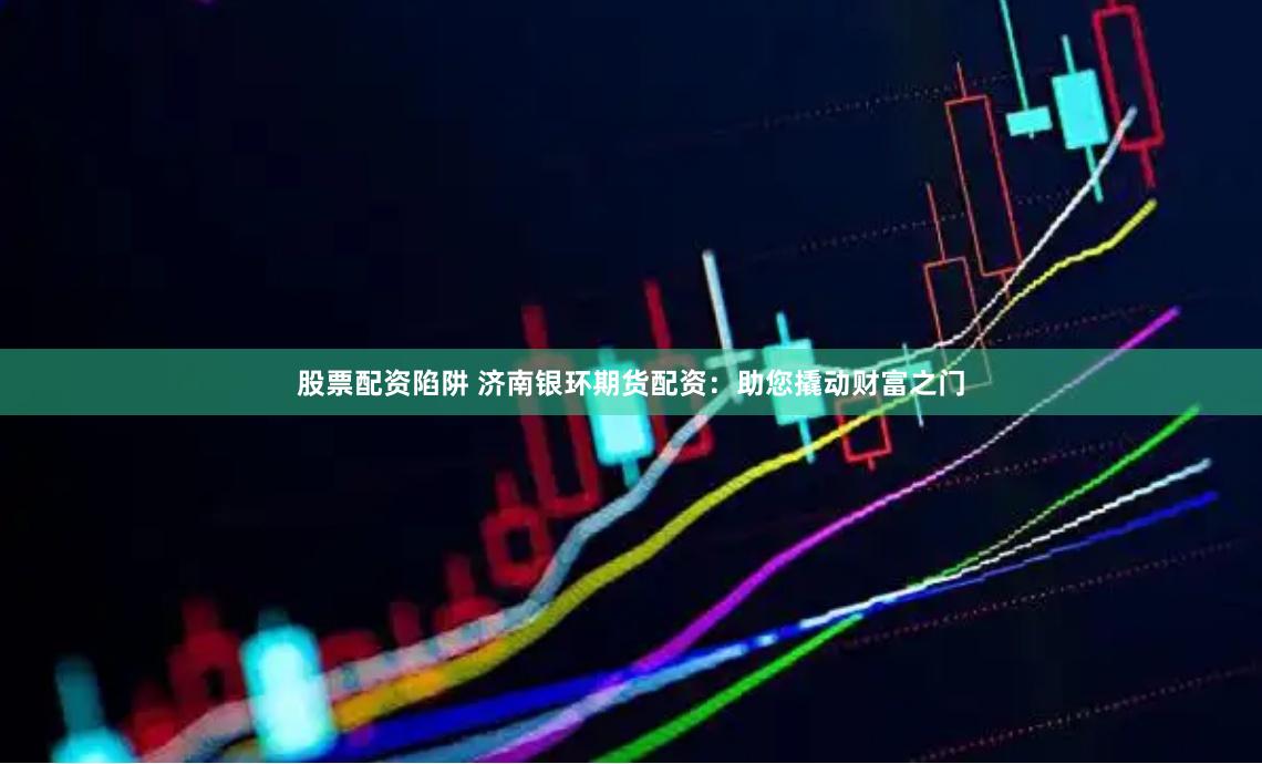 股票配资陷阱 济南银环期货配资：助您撬动财富之门