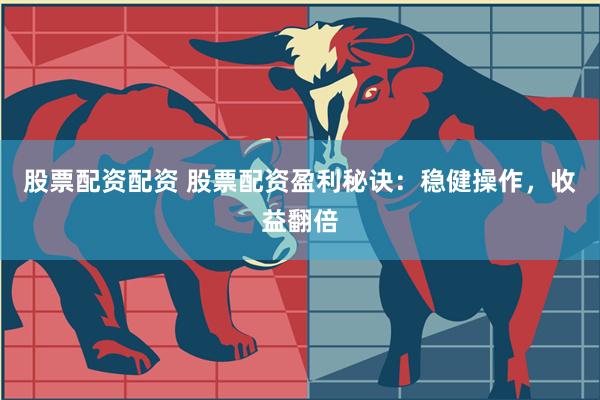 股票配资配资 股票配资盈利秘诀：稳健操作，收益翻倍