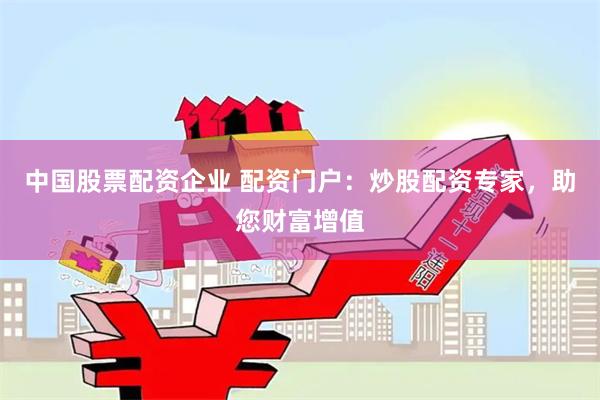 中国股票配资企业 配资门户：炒股配资专家，助您财富增值