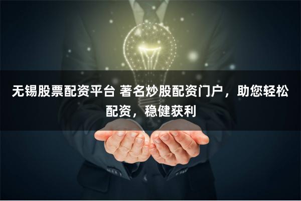 无锡股票配资平台 著名炒股配资门户，助您轻松配资，稳健获利