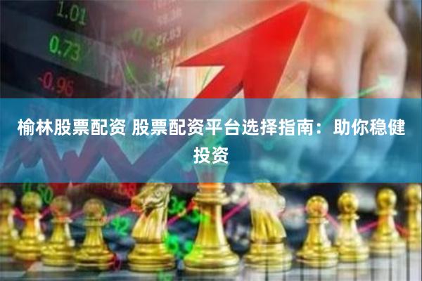 榆林股票配资 股票配资平台选择指南：助你稳健投资