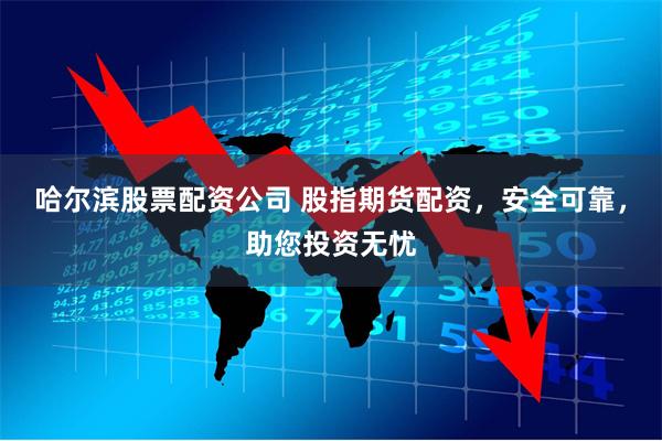 哈尔滨股票配资公司 股指期货配资，安全可靠，助您投资无忧