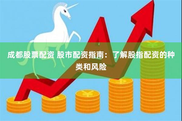 成都股票配资 股市配资指南：了解股指配资的种类和风险