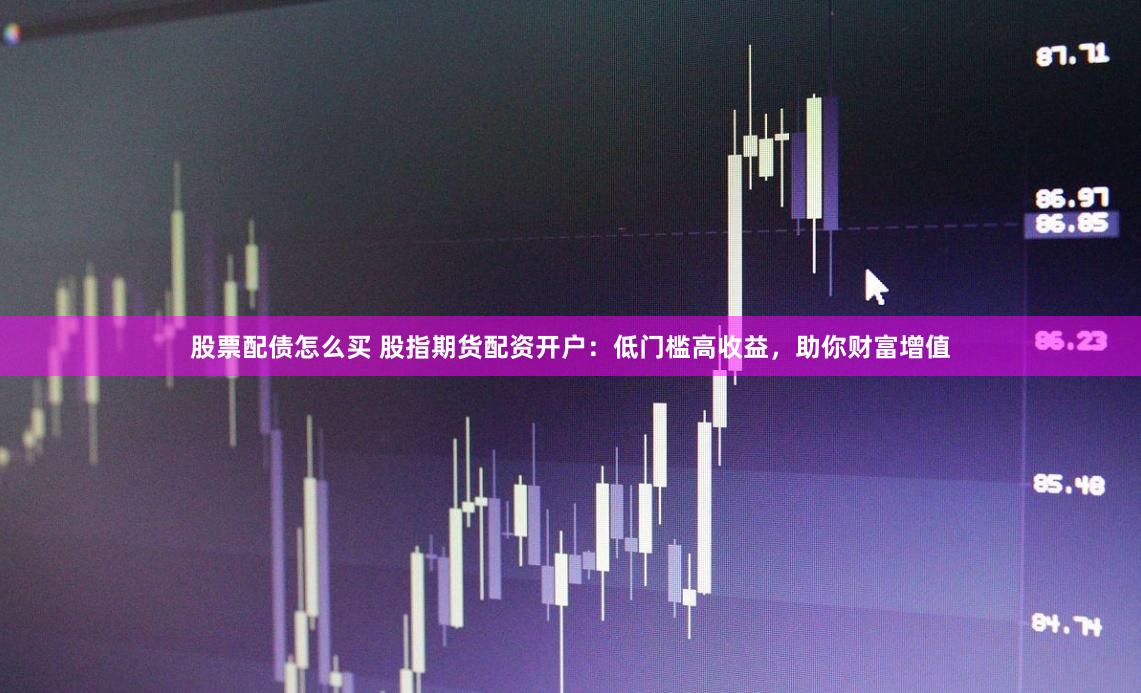 股票配债怎么买 股指期货配资开户：低门槛高收益，助你财富增值
