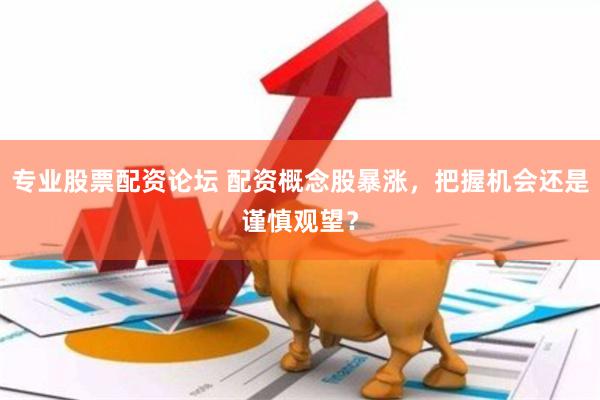 专业股票配资论坛 配资概念股暴涨，把握机会还是谨慎观望？