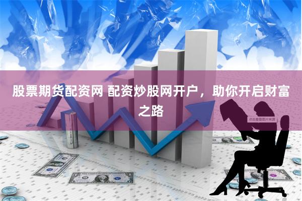 股票期货配资网 配资炒股网开户，助你开启财富之路