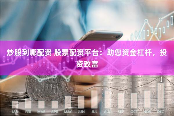 炒股到哪配资 股票配资平台：助您资金杠杆，投资致富
