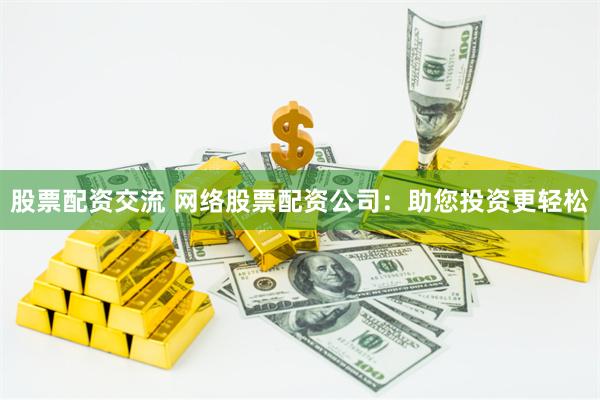 股票配资交流 网络股票配资公司：助您投资更轻松