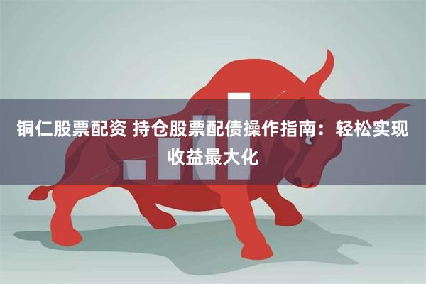 铜仁股票配资 持仓股票配债操作指南：轻松实现收益最大化